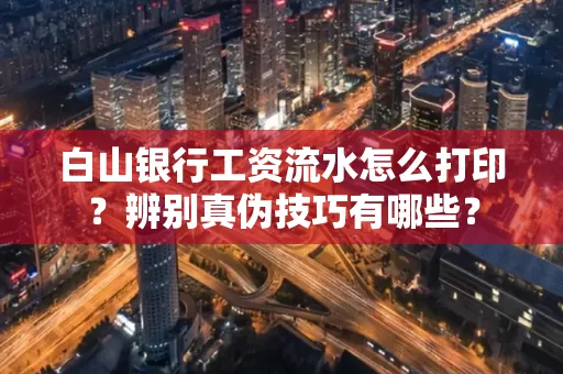 白山银行工资流水怎么打印？辨别真伪技巧有哪些？