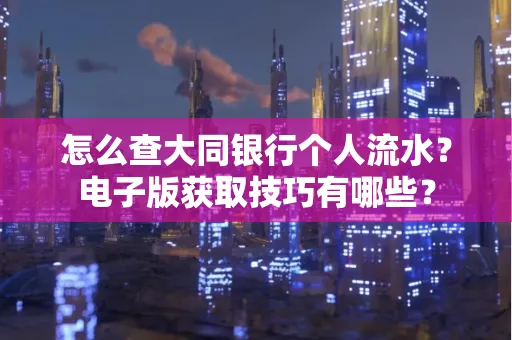 怎么查大同银行个人流水?电子版获取技巧有哪些?