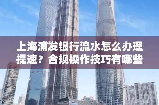 上海浦发银行流水怎么办理提速?合规操作技巧有哪些?